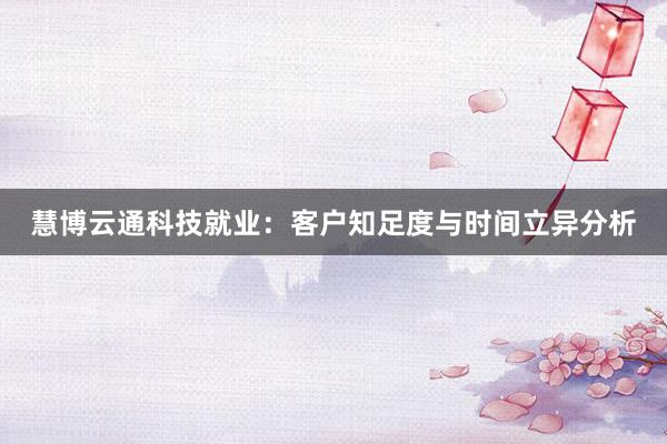 慧博云通科技就业：客户知足度与时间立异分析