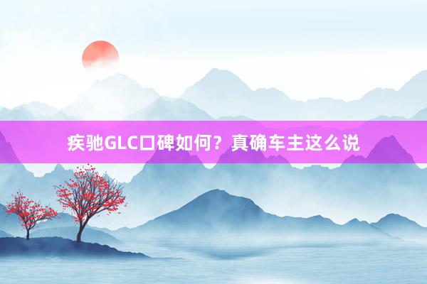 疾驰GLC口碑如何？真确车主这么说