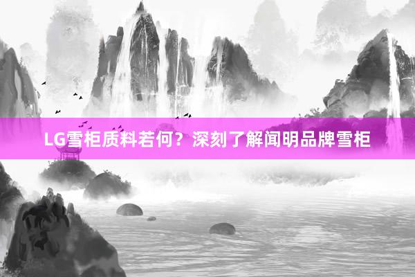 LG雪柜质料若何？深刻了解闻明品牌雪柜