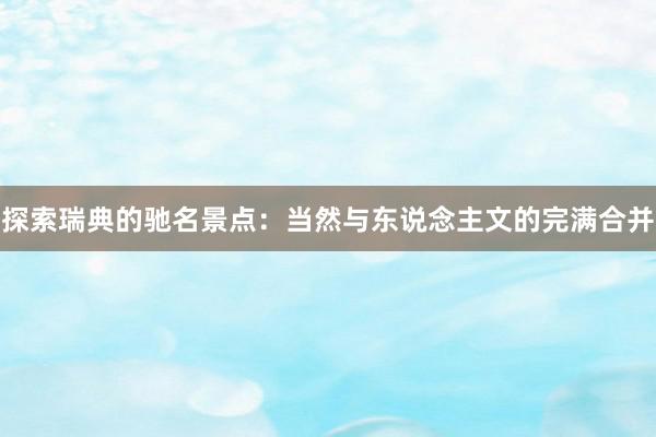 探索瑞典的驰名景点：当然与东说念主文的完满合并