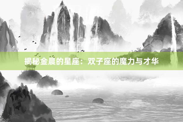 揭秘金晨的星座：双子座的魔力与才华