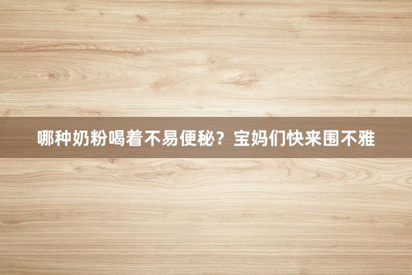 哪种奶粉喝着不易便秘？宝妈们快来围不雅