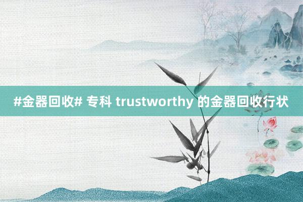 #金器回收# 专科 trustworthy 的金器回收行状
