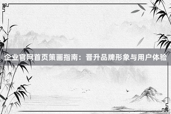 企业官网首页策画指南：晋升品牌形象与用户体验