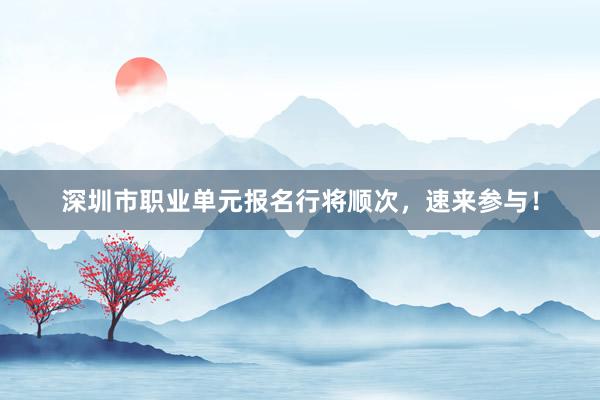 深圳市职业单元报名行将顺次，速来参与！