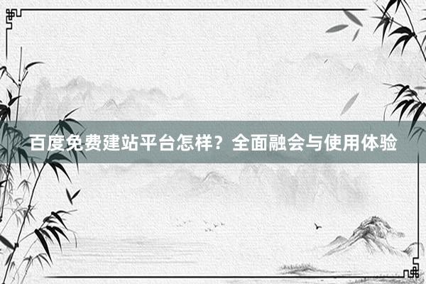 百度免费建站平台怎样？全面融会与使用体验